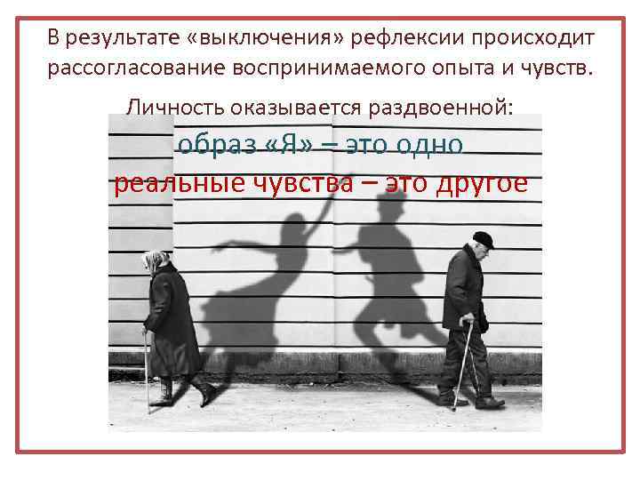 В результате «выключения» рефлексии происходит рассогласование воспринимаемого опыта и чувств. Личность оказывается раздвоенной: образ