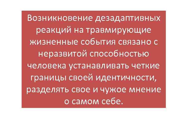 Возникновение дезадаптивных реакций на травмирующие жизненные события связано с неразвитой способностью человека устанавливать четкие