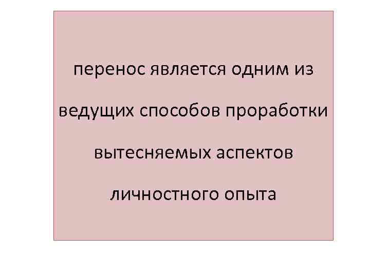 перенос является одним из ведущих способов проработки вытесняемых аспектов личностного опыта 
