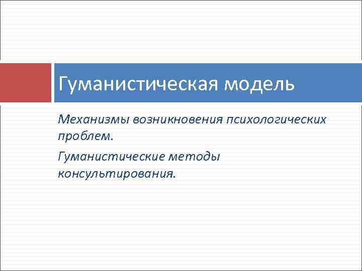 Гуманистическая модель Механизмы возникновения психологических проблем. Гуманистические методы консультирования. 