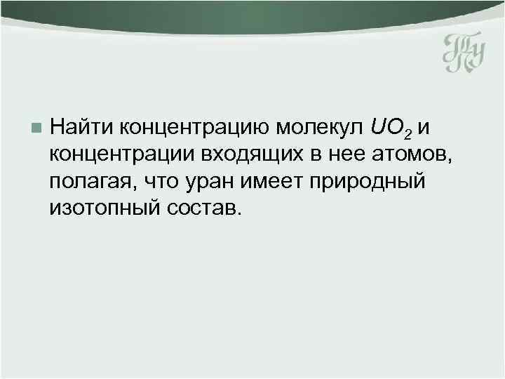 n Найти концентрацию молекул UO 2 и концентрации входящих в нее атомов, полагая, что