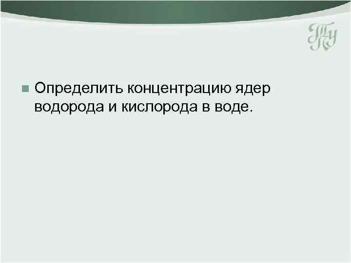 n Определить концентрацию ядер водорода и кислорода в воде. 