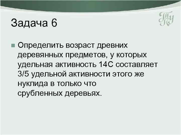 Задача 6 n Определить возраст древних деревянных предметов, у которых удельная активность 14 С