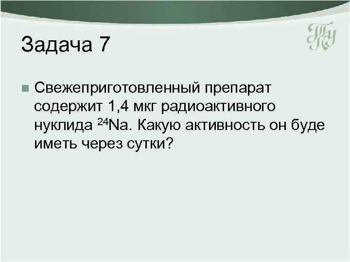 Задача 7 n Свежеприготовленный препарат содержит 1, 4 мкг радиоактивного нуклида 24 Nа. Какую