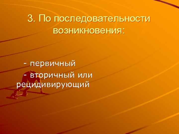 3. По последовательности возникновения: - первичный - вторичный или рецидивирующий 