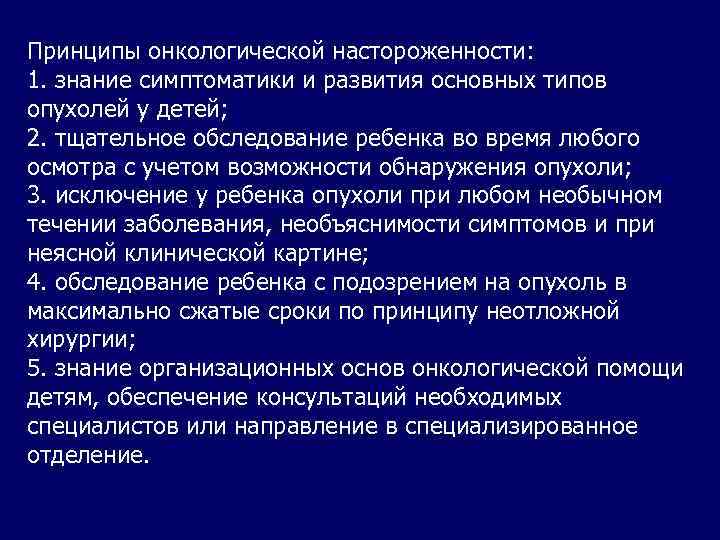  Принципы онкологической настороженности: 1. знание симптоматики и развития основных типов опухолей у детей;