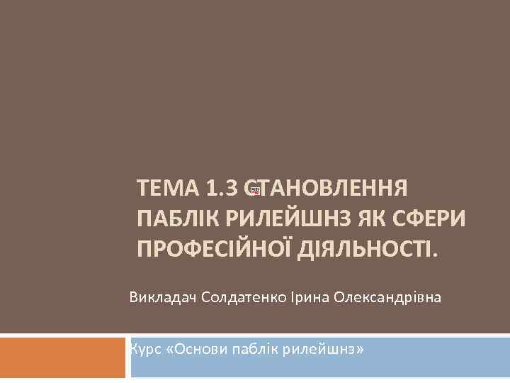 ТЕМА 1. 3 СТАНОВЛЕННЯ ПАБЛІК РИЛЕЙШНЗ ЯК СФЕРИ ПРОФЕСІЙНОЇ ДІЯЛЬНОСТІ. Викладач Солдатенко Ірина Олександрівна
