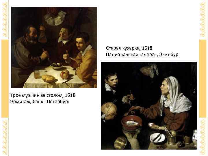 Старая кухарка, 1618 Национальная галерея, Эдинбург Трое мужчин за столом, 1618 Эрмитаж, Санкт-Петербург 