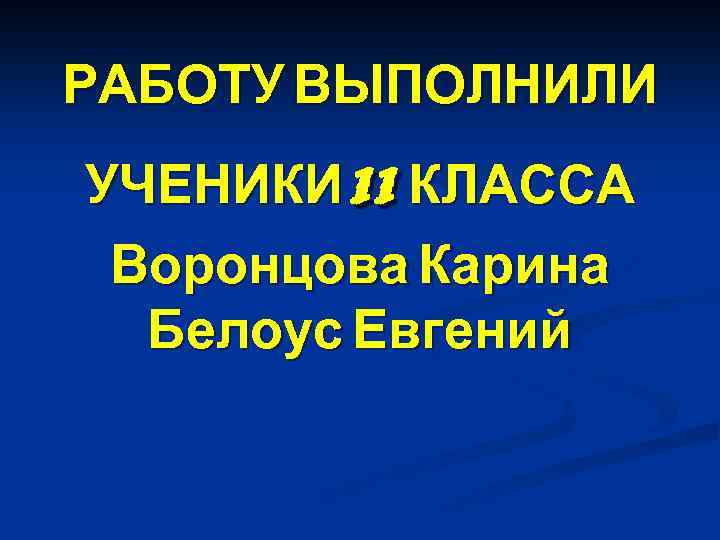 РАБОТУ ВЫПОЛНИЛИ 11 УЧЕНИКИ КЛАССА Воронцова Карина Белоус Евгений 