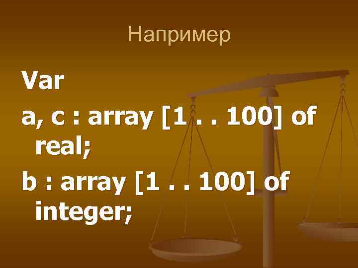 Например Var a, c : array [1. . 100] of real; b : array