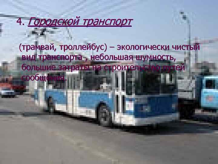 4. Городской транспорт (трамвай, троллейбус) – экологически чистый вид транспорта , небольшая шумность, большие