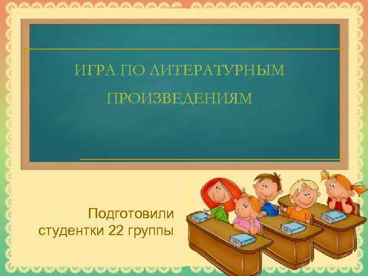 ИГРА ПО ЛИТЕРАТУРНЫМ ПРОИЗВЕДЕНИЯМ Подготовили студентки 22 группы 