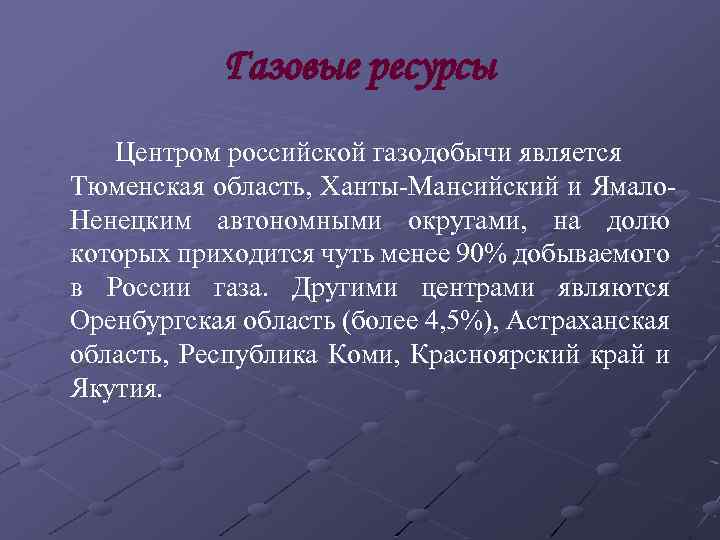 Газовые ресурсы Центром российской газодобычи является Тюменская область, Ханты-Мансийский и Ямало. Ненецким автономными округами,