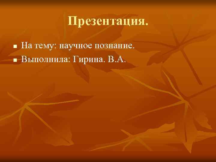 Презентация. n n На тему: научное познание. Выполнила: Гирина. В. А. 