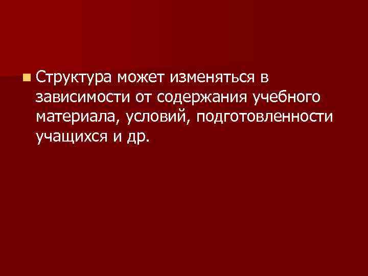 n Структура может изменяться в зависимости от содержания учебного материала, условий, подготовленности учащихся и