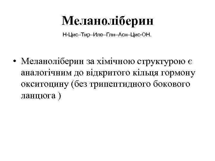 Меланоліберин Н-Цис–Тир–Иле–Глн–Асн–Цис-ОН. • Меланоліберин за хімічною структурою є аналогічним до відкритого кільця гормону окситоцину