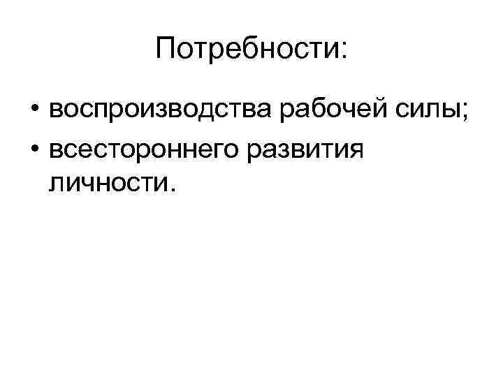 Потребности: • воспроизводства рабочей силы; • всестороннего развития личности. 