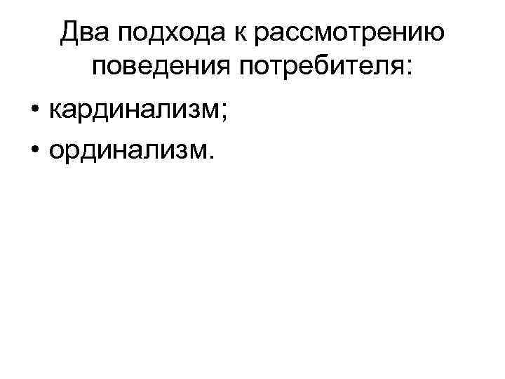 Два подхода к рассмотрению поведения потребителя: • кардинализм; • ординализм. 
