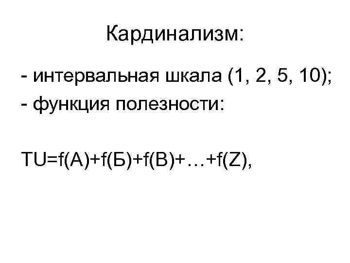 Кардинализм: - интервальная шкала (1, 2, 5, 10); - функция полезности: TU=f(A)+f(Б)+f(В)+…+f(Z), 