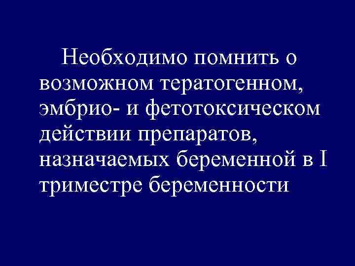 Необходимо помнить о возможном тератогенном, эмбрио- и фетотоксическом действии препаратов, назначаемых беременной в I
