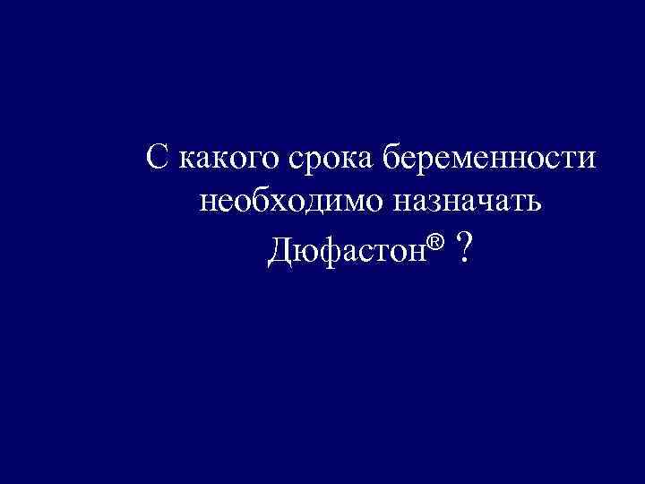 С какого срока беременности необходимо назначать Дюфастон® ? 