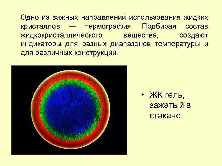 Одно из важных направлений использования жидких кристаллов — термография. Подбирая состав жидкокристаллического вещества, создают