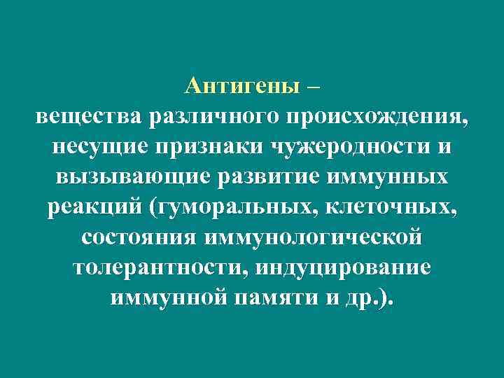 Антигены – вещества различного происхождения, несущие признаки чужеродности и вызывающие развитие иммунных реакций (гуморальных,