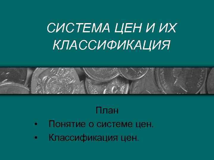 СИСТЕМА ЦЕН И ИХ КЛАССИФИКАЦИЯ • • План Понятие о системе цен. Классификация цен.