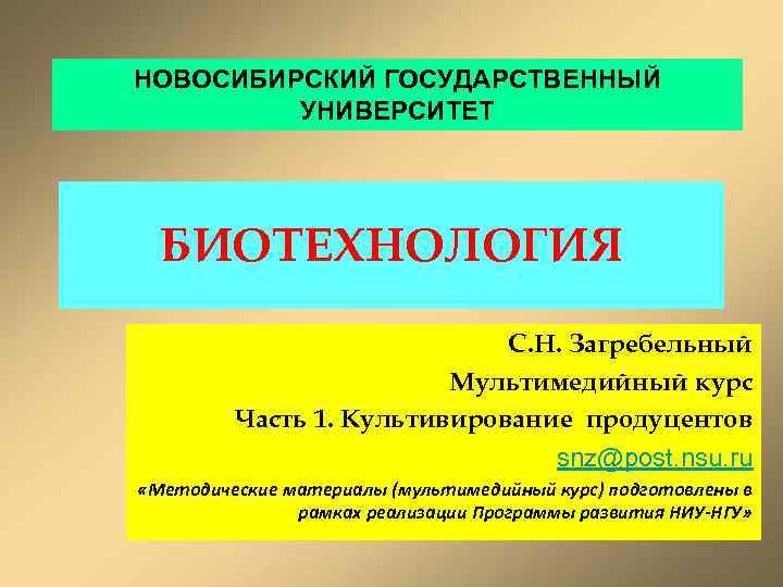 НОВОСИБИРСКИЙ ГОСУДАРСТВЕННЫЙ УНИВЕРСИТЕТ БИОТЕХНОЛОГИЯ С. Н. Загребельный Мультимедийный курс Часть 1. Культивирование продуцентов snz@post.