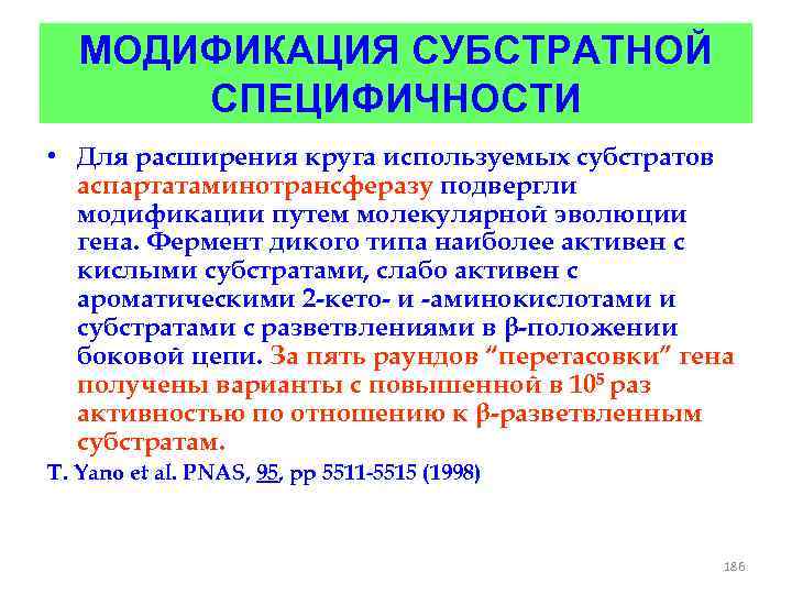 МОДИФИКАЦИЯ СУБСТРАТНОЙ СПЕЦИФИЧНОСТИ • Для расширения круга используемых субстратов аспартатаминотрансферазу подвергли модификации путем молекулярной
