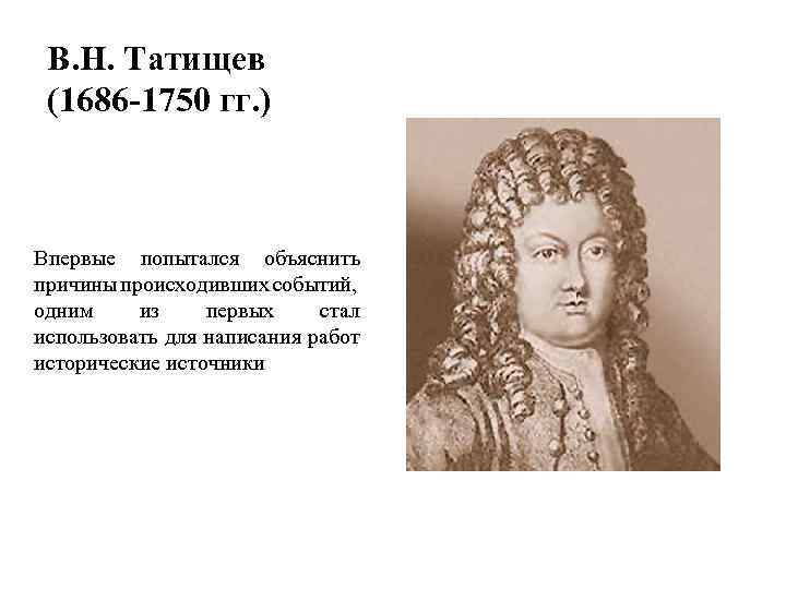 В. Н. Татищев (1686 -1750 гг. ) Впервые попытался объяснить причины происходивших событий, одним