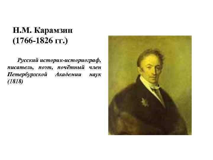Н. М. Карамзин (1766 -1826 гг. ) Русский историк-историограф, писатель, поэт, почётный член Петербургской