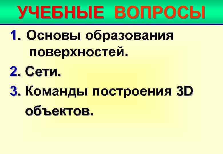 УЧЕБНЫЕ ВОПРОСЫ 1. Основы образования поверхностей. 2. Сети. 3. Команды построения 3 D объектов.