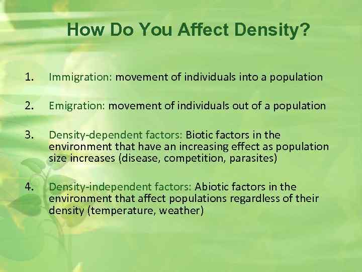 How Do You Affect Density? 1. Immigration: movement of individuals into a population 2.