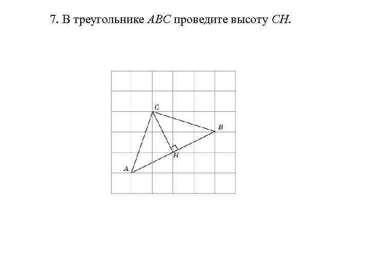 7. В треугольнике ABC проведите высоту CH. 
