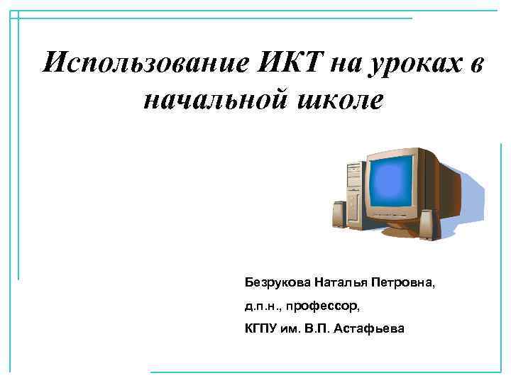 Использование ИКТ на уроках в начальной школе Безрукова Наталья Петровна, д. п. н. ,