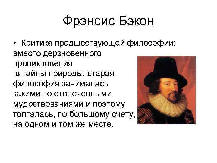 Фрэнсис Бэкон • Критика предшествующей философии: вместо дерзновенного проникновения в тайны природы, старая философия