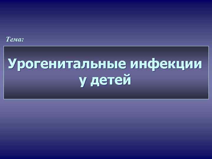 Тема: Урогенитальные инфекции у детей 