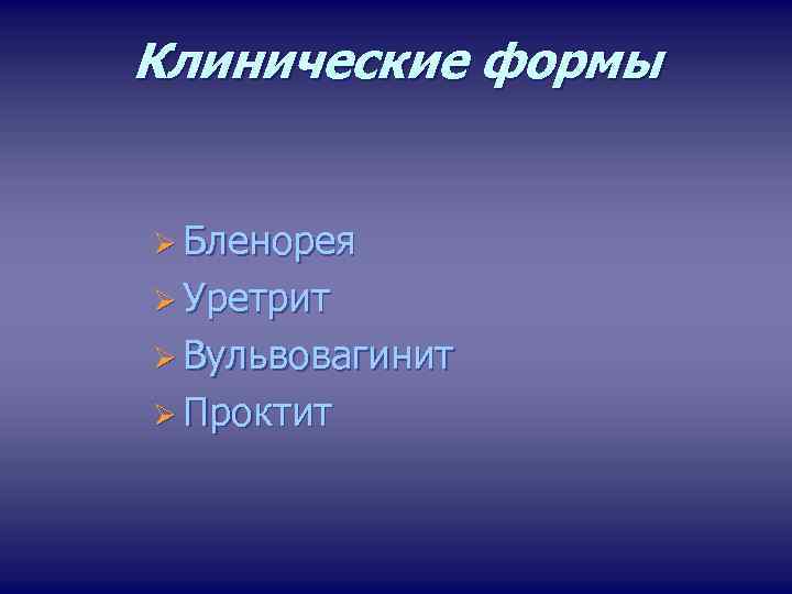 Клинические формы Ø Бленорея Ø Уретрит Ø Вульвовагинит Ø Проктит 
