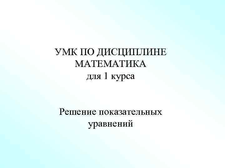 УМК ПО ДИСЦИПЛИНЕ МАТЕМАТИКА для 1 курса Решение показательных уравнений 