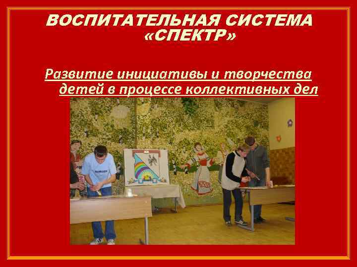 ВОСПИТАТЕЛЬНАЯ СИСТЕМА «СПЕКТР» Развитие инициативы и творчества детей в процессе коллективных дел 