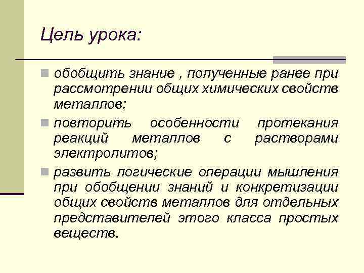 Цель урока: n обобщить знание , полученные ранее при рассмотрении общих химических свойств металлов;