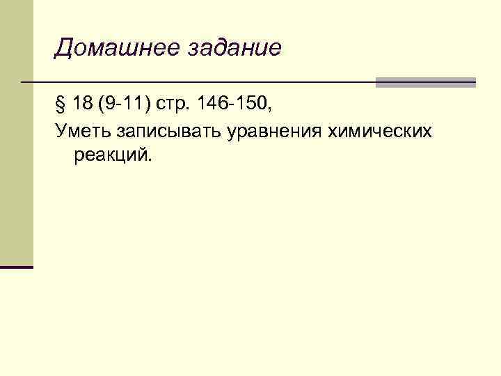 Домашнее задание § 18 (9 -11) стр. 146 -150, Уметь записывать уравнения химических реакций.