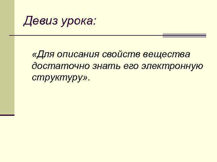 Девиз урока: «Для описания свойств вещества достаточно знать его электронную структуру» . 