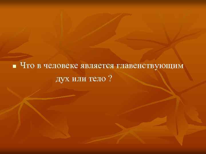 Что в человеке является главенствующим дух или тело ? n 