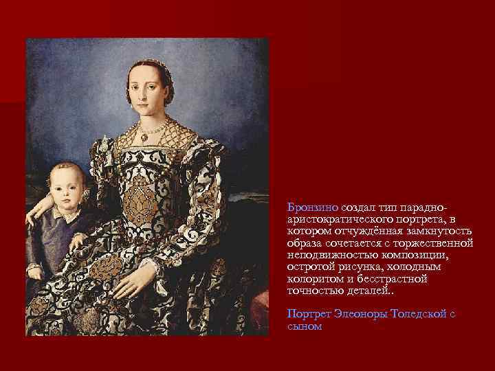 Бронзино создал тип парадноаристократического портрета, в котором отчуждённая замкнутость образа сочетается с торжественной неподвижностью