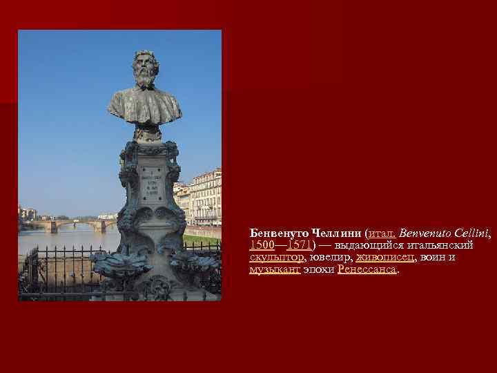 Бенвенуто Челлини (итал. Benvenuto Cellini, 1500— 1571) — выдающийся итальянский скульптор, ювелир, живописец, воин