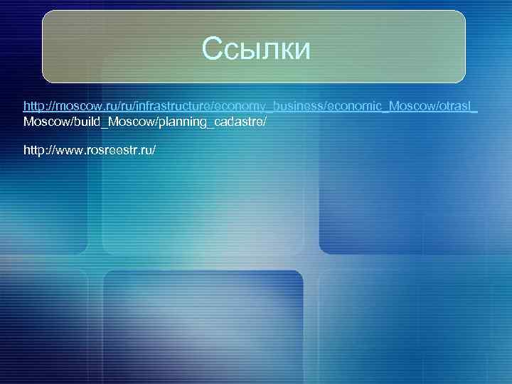 Ссылки http: //moscow. ru/ru/infrastructure/economy_business/economic_Moscow/otrasl_ Moscow/build_Moscow/planning_cadastre/ http: //www. rosreestr. ru/ 