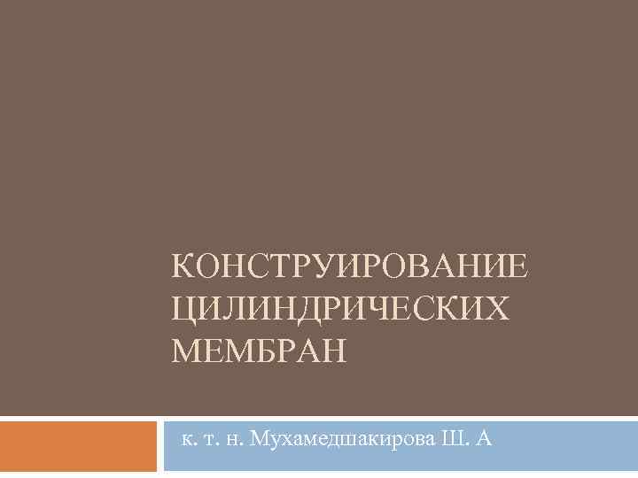 КОНСТРУИРОВАНИЕ ЦИЛИНДРИЧЕСКИХ МЕМБРАН к. т. н. Мухамедшакирова Ш. А 