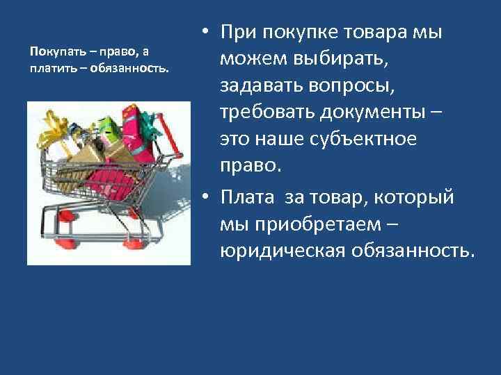 Покупать – право, а платить – обязанность. • При покупке товара мы можем выбирать,